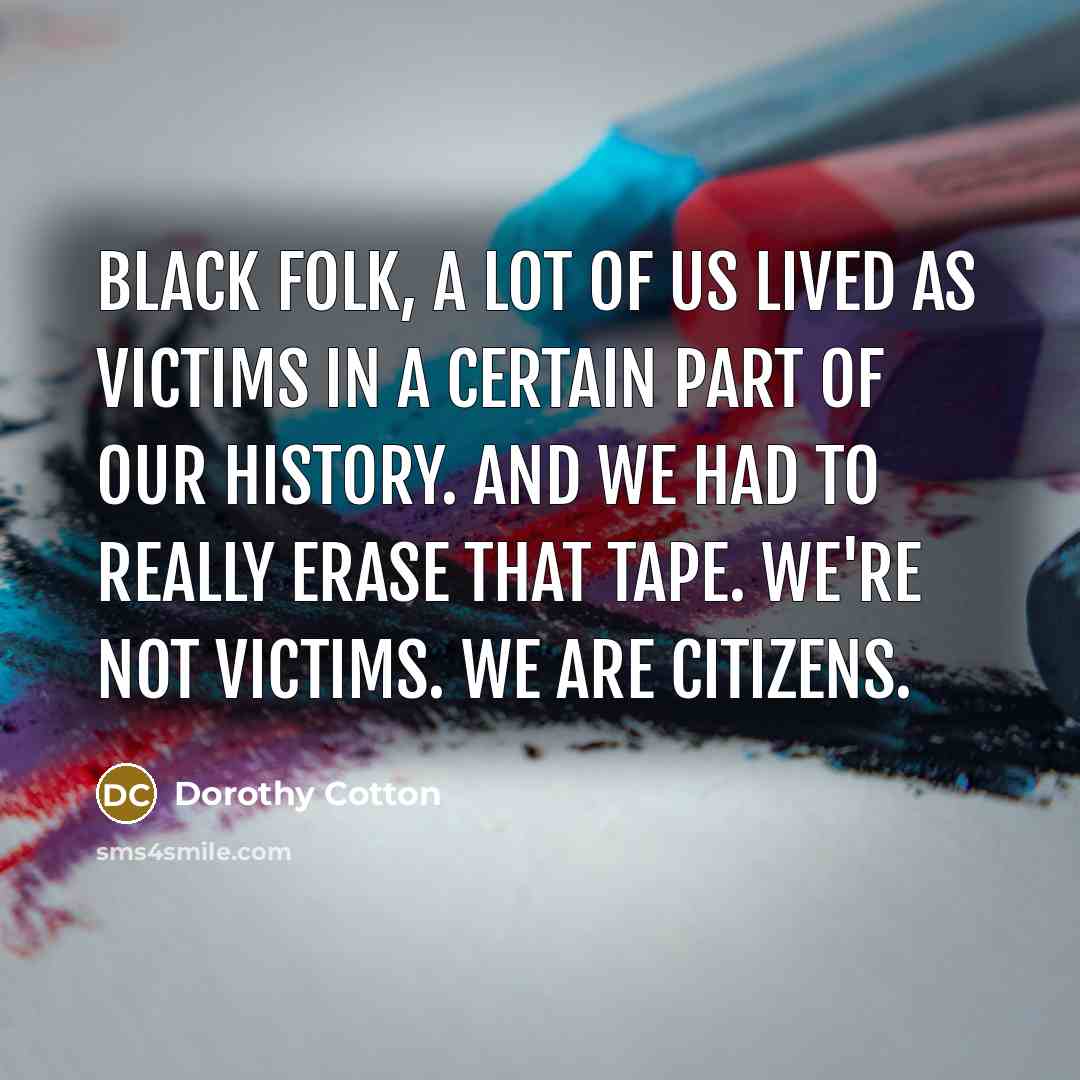 “Black folk, a lot of us lived as victims in…” quote by Dorothy Cotton