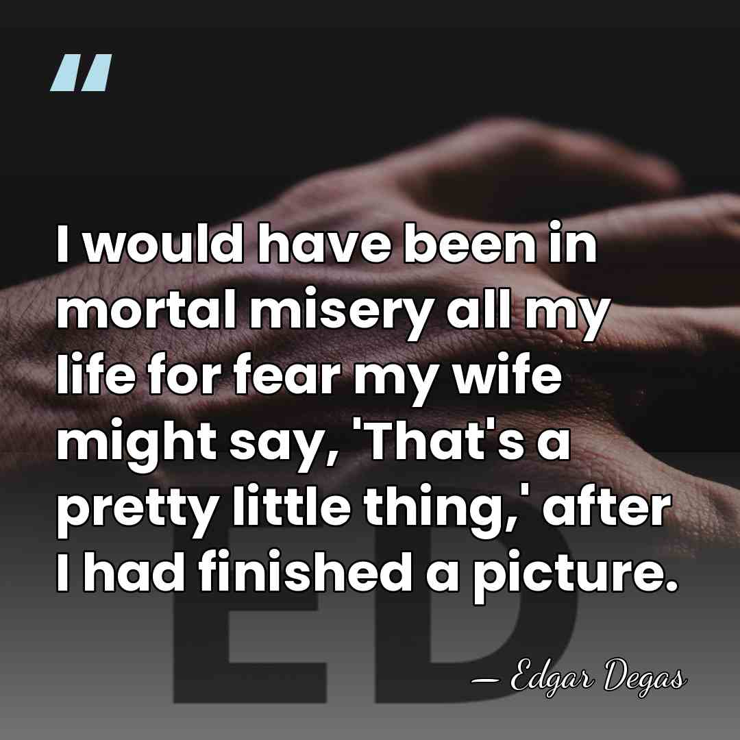 I would have been in mortal misery all my life for fear&hellip; - Edgar Degas