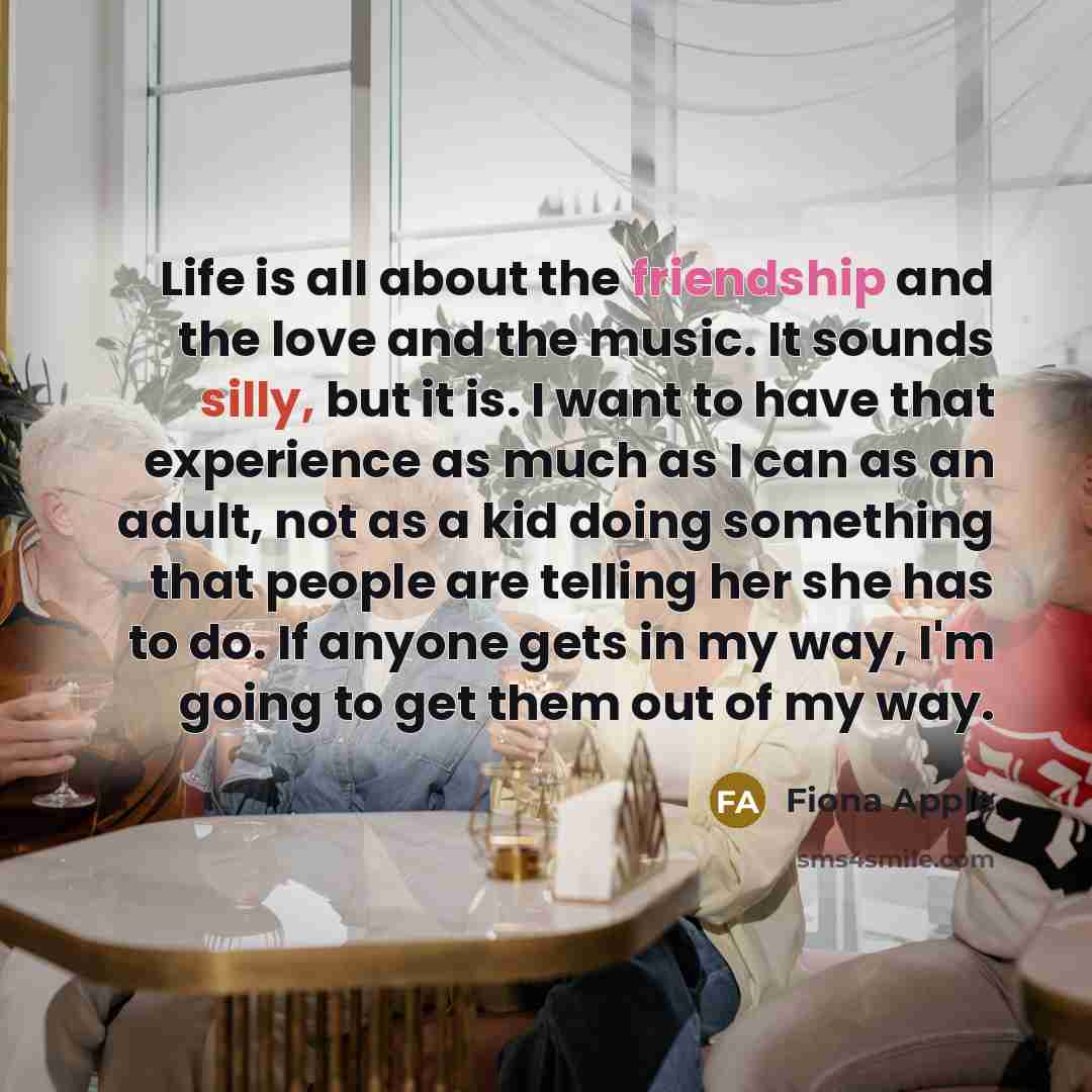 “Life is all about the friendship and the love and…” quote by Fiona Apple