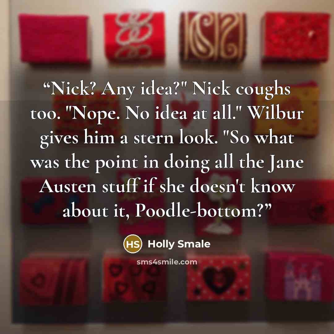 “Nick? Any idea?" Nick coughs too. "Nope. No idea at all." Wilbur gives him a stern look. "So what was the point in doing all the Jane Austen stuff if she doesn't know about it, Poodle-bottom?” quote by Holly Smale