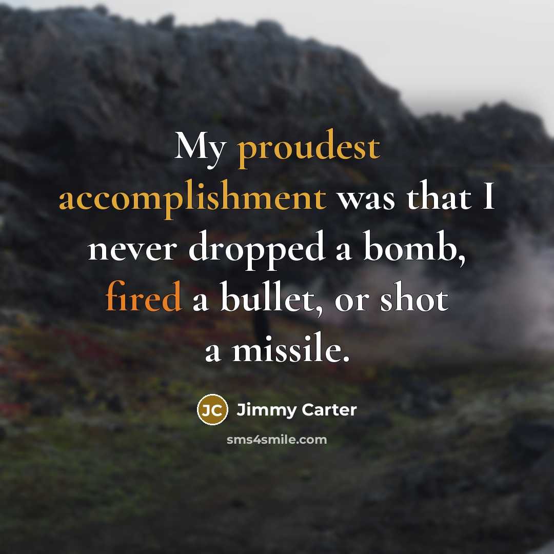 “My proudest accomplishment was that I never dropped a bomb,…” quote by Jimmy Carter