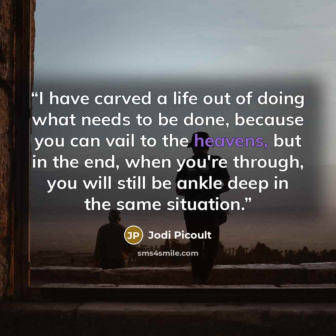 “I have carved a life out of doing what needs to be done, because you can vail to the heavens, but in the end, when you're through, you will still be ankle deep in the same situation.” quote by Jodi Picoult