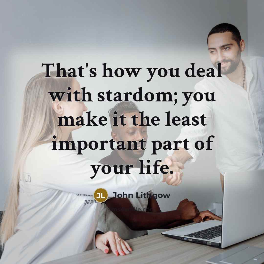 “That's how you deal with stardom; you make it the…” quote by John Lithgow