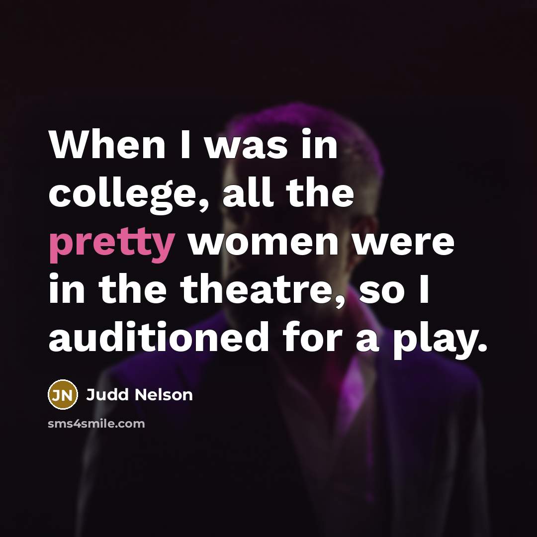 “When I was in college, all the pretty women were in the theatre, so I auditioned for a play.” quote by Judd Nelson