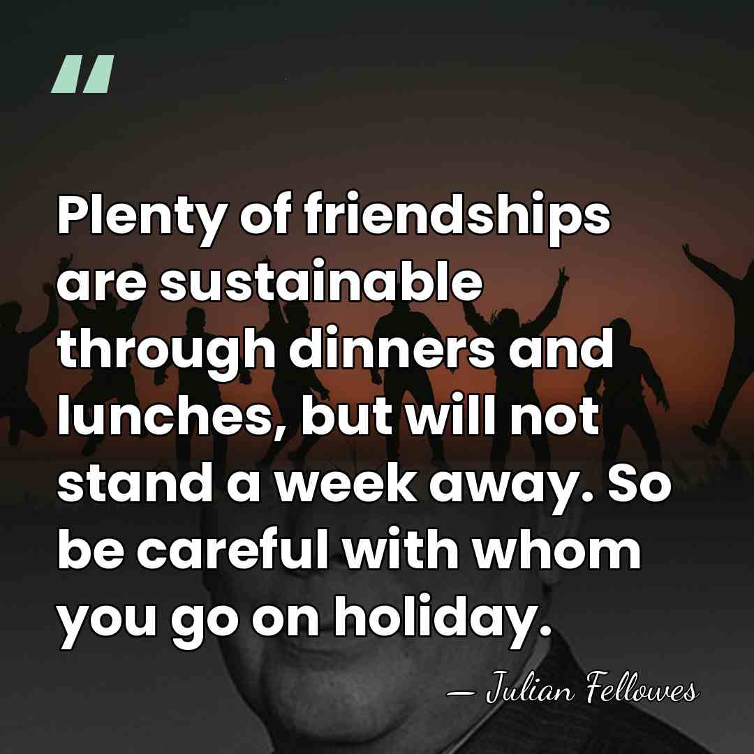 Plenty of friendships are sustainable through dinners and lunches, but will not&hellip; - Julian Fellowes