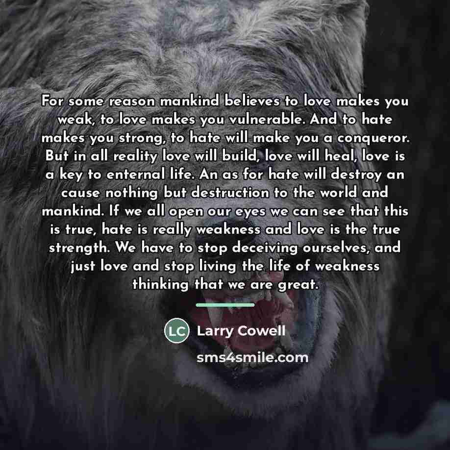 “For some reason mankind believes to love makes you weak,…” quote by Larry Cowell