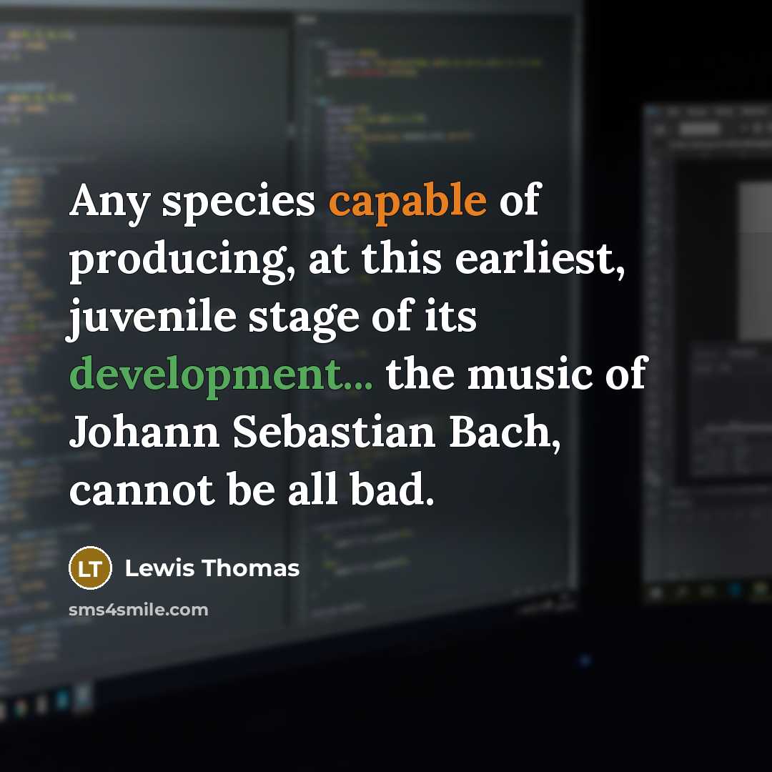 “Any species capable of producing, at this earliest, juvenile stage of its development... the music of Johann Sebastian Bach, cannot be all bad.” quote by Lewis Thomas