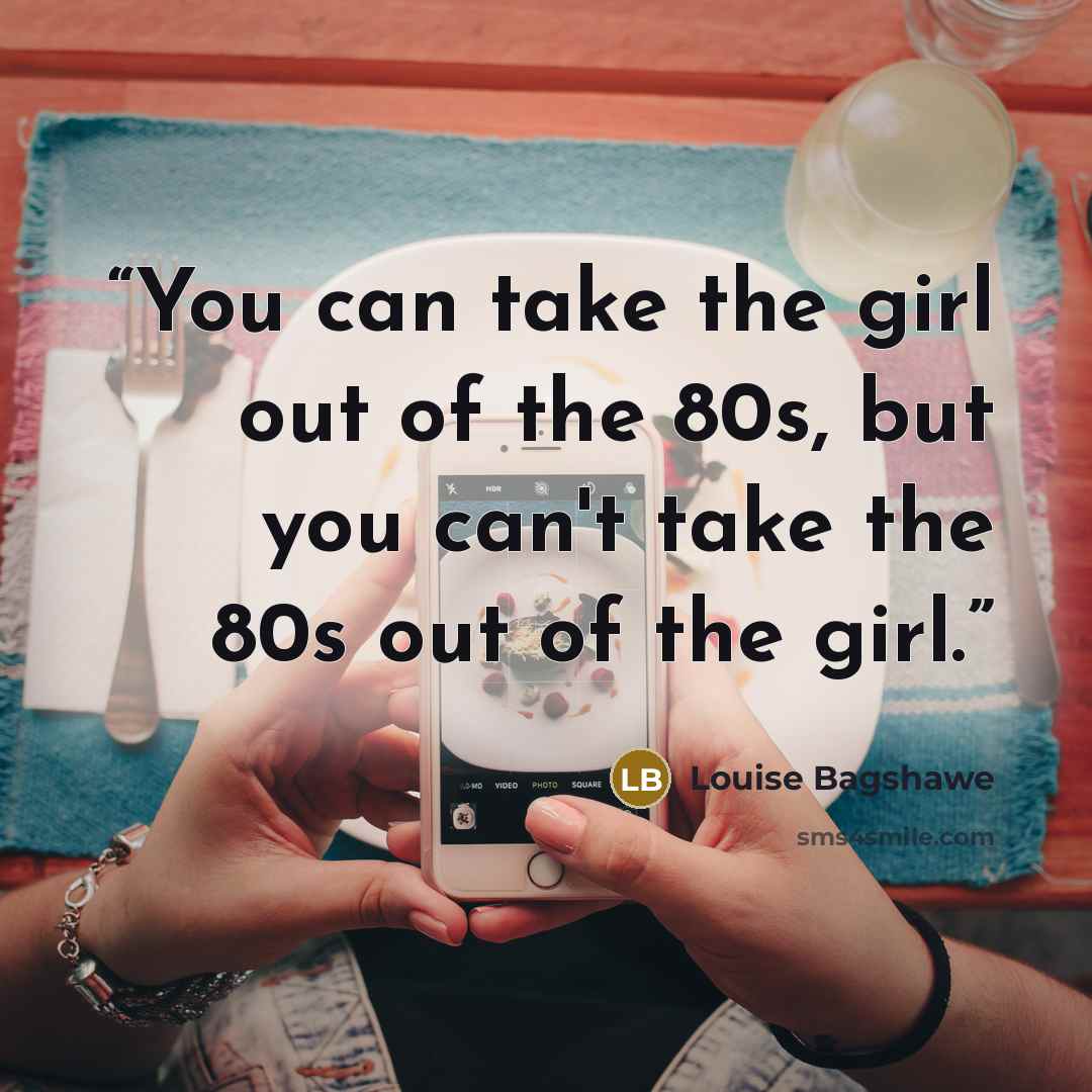 “You can take the girl out of the 80s, but you can't take the 80s out of the girl.” quote by Louise Bagshawe