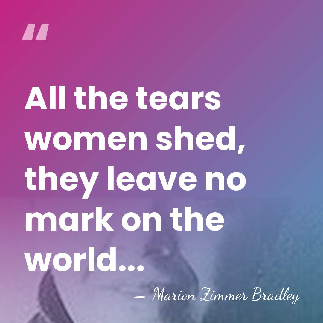 All the tears women shed, they leave no mark on the world... - Marion Zimmer Bradley