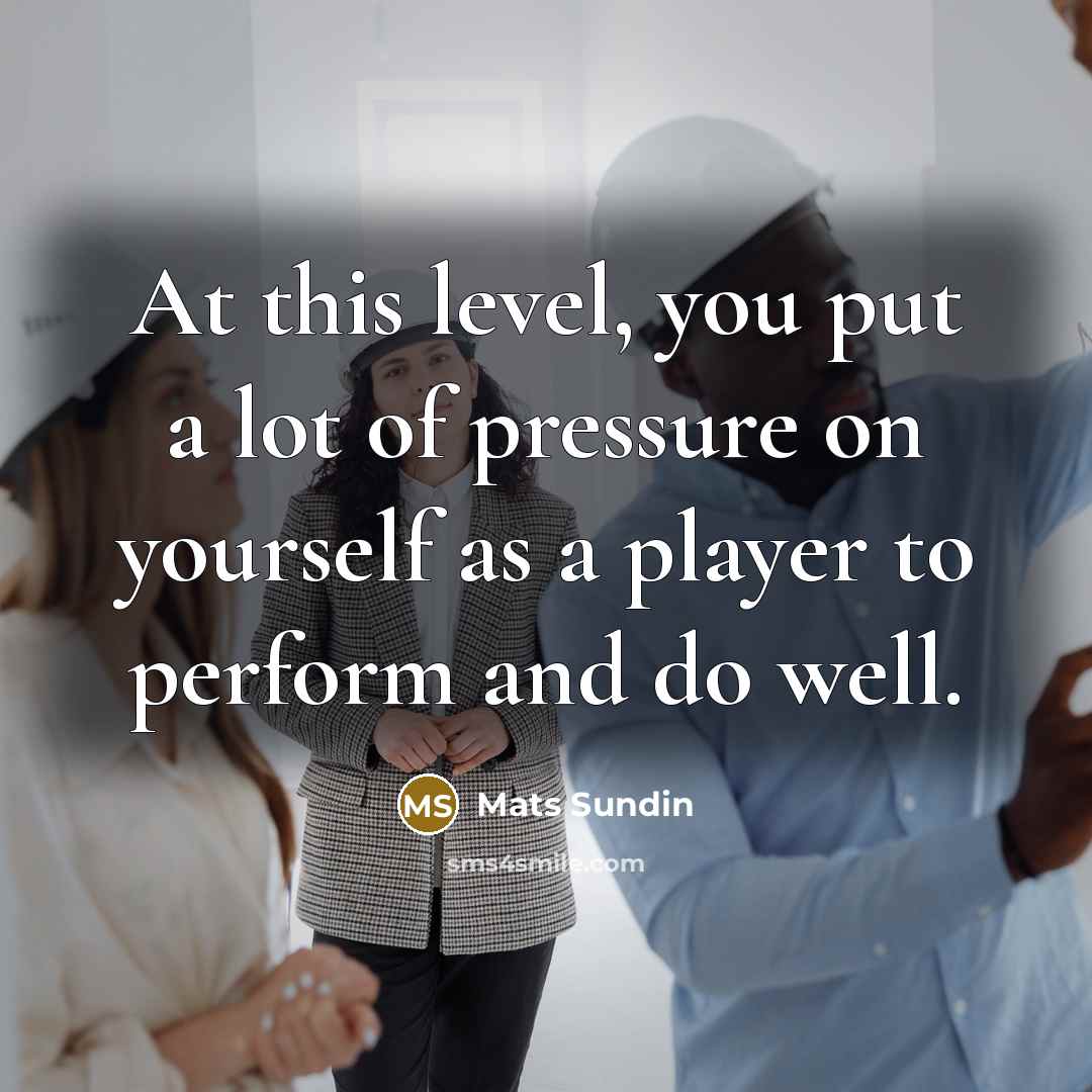 “At this level, you put a lot of pressure on yourself as a player to perform and do well.” quote by Mats Sundin
