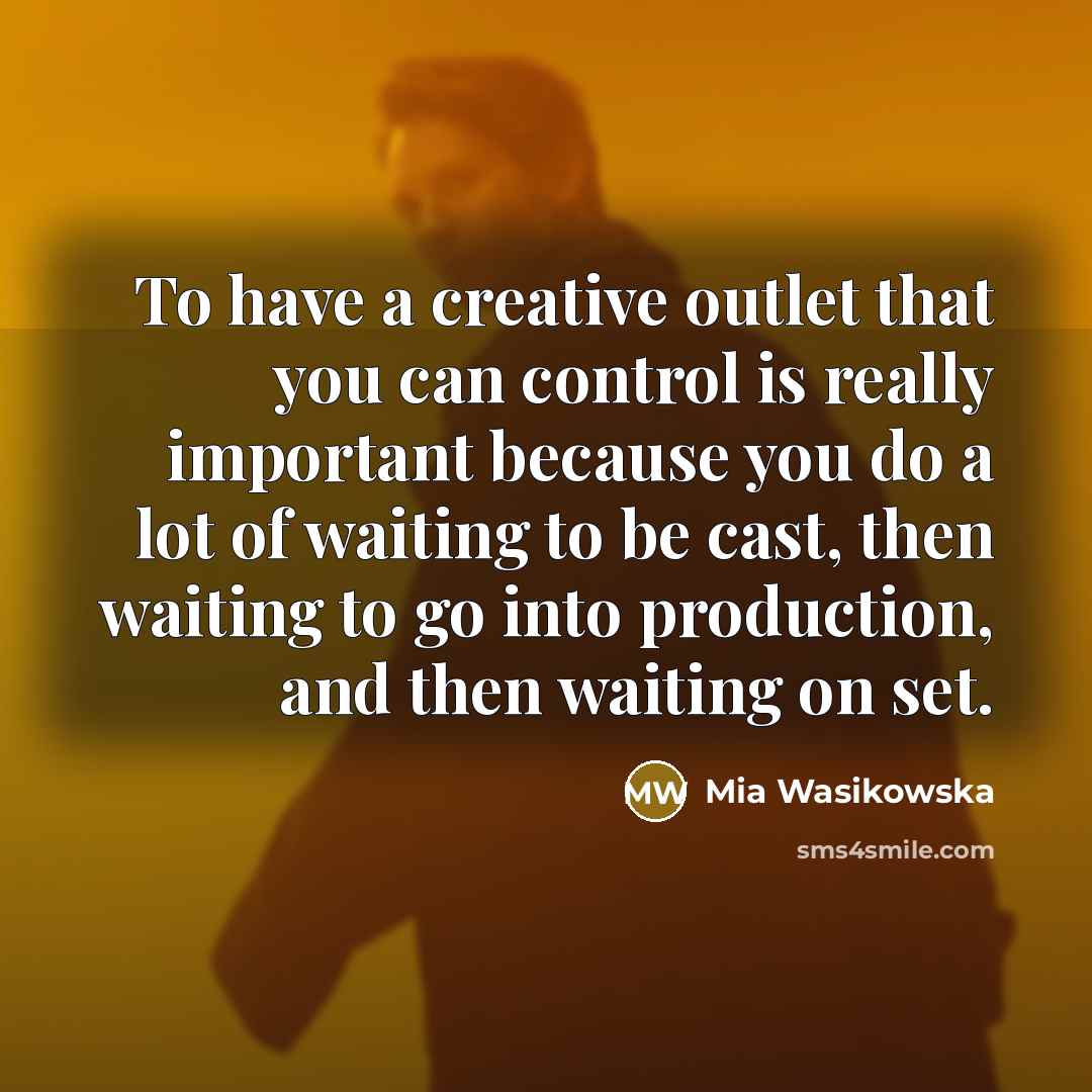 “To have a creative outlet that you can control is really important because you do a lot of waiting to be cast, then waiting to go into production, and then waiting on set.” quote by Mia Wasikowska