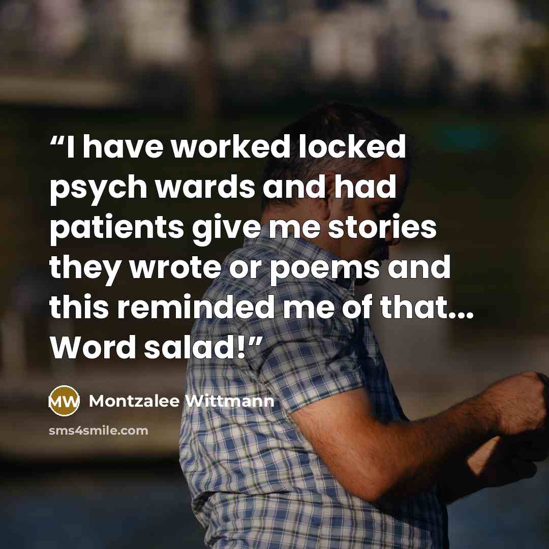 “I have worked locked psych wards and had patients give me stories they wrote or poems and this reminded me of that... Word salad!” quote by Montzalee Wittmann