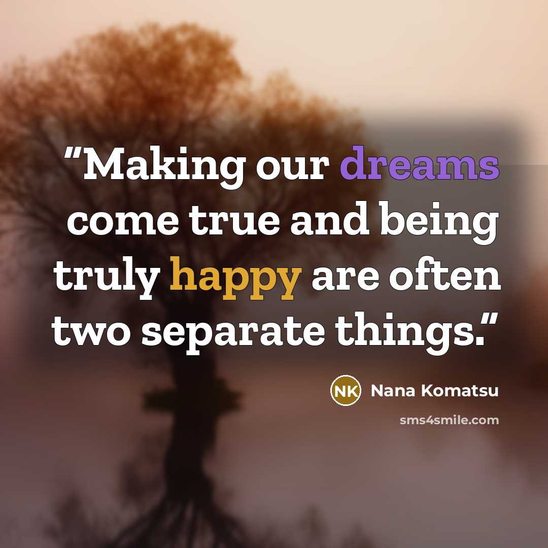 “Making our dreams come true and being truly happy are often two separate things.” quote by Nana Komatsu