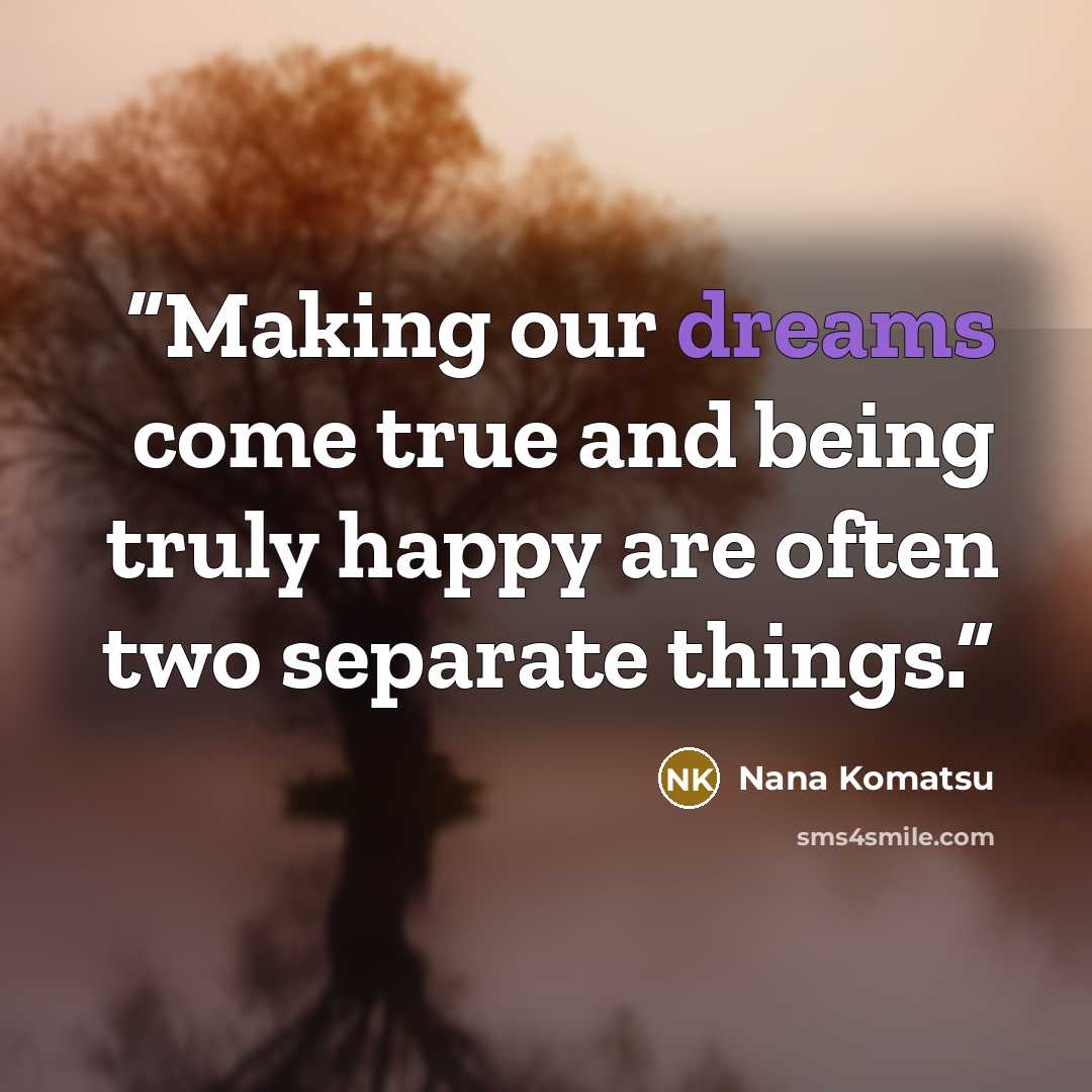 “Making our dreams come true and being truly happy are often two separate things.” quote by Nana Komatsu