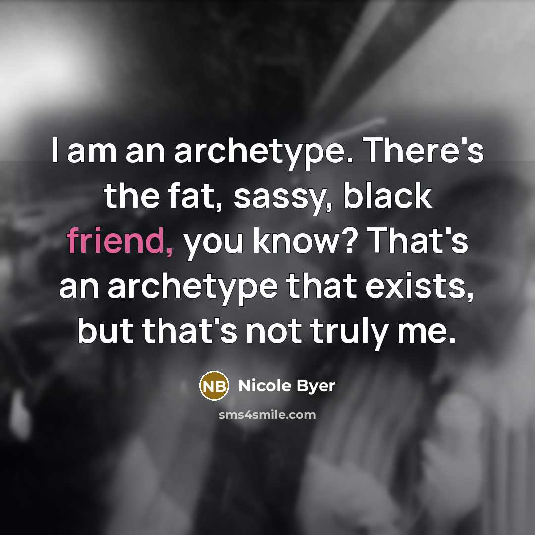 “I am an archetype. There's the fat, sassy, black friend, you know? That's an archetype that exists, but that's not truly me.” quote by Nicole Byer