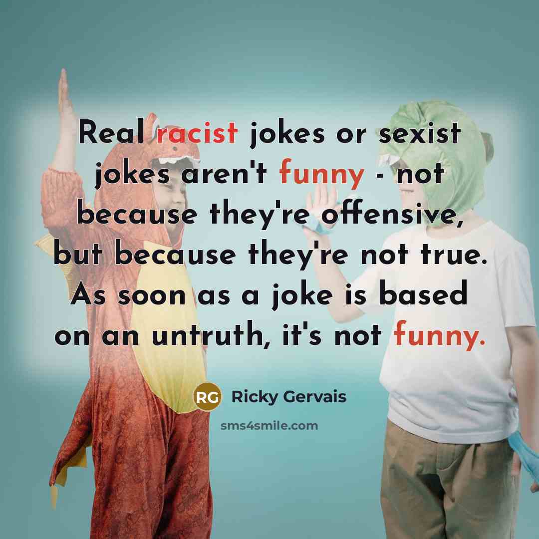 “Real racist jokes or sexist jokes aren't funny - not…” quote by Ricky Gervais