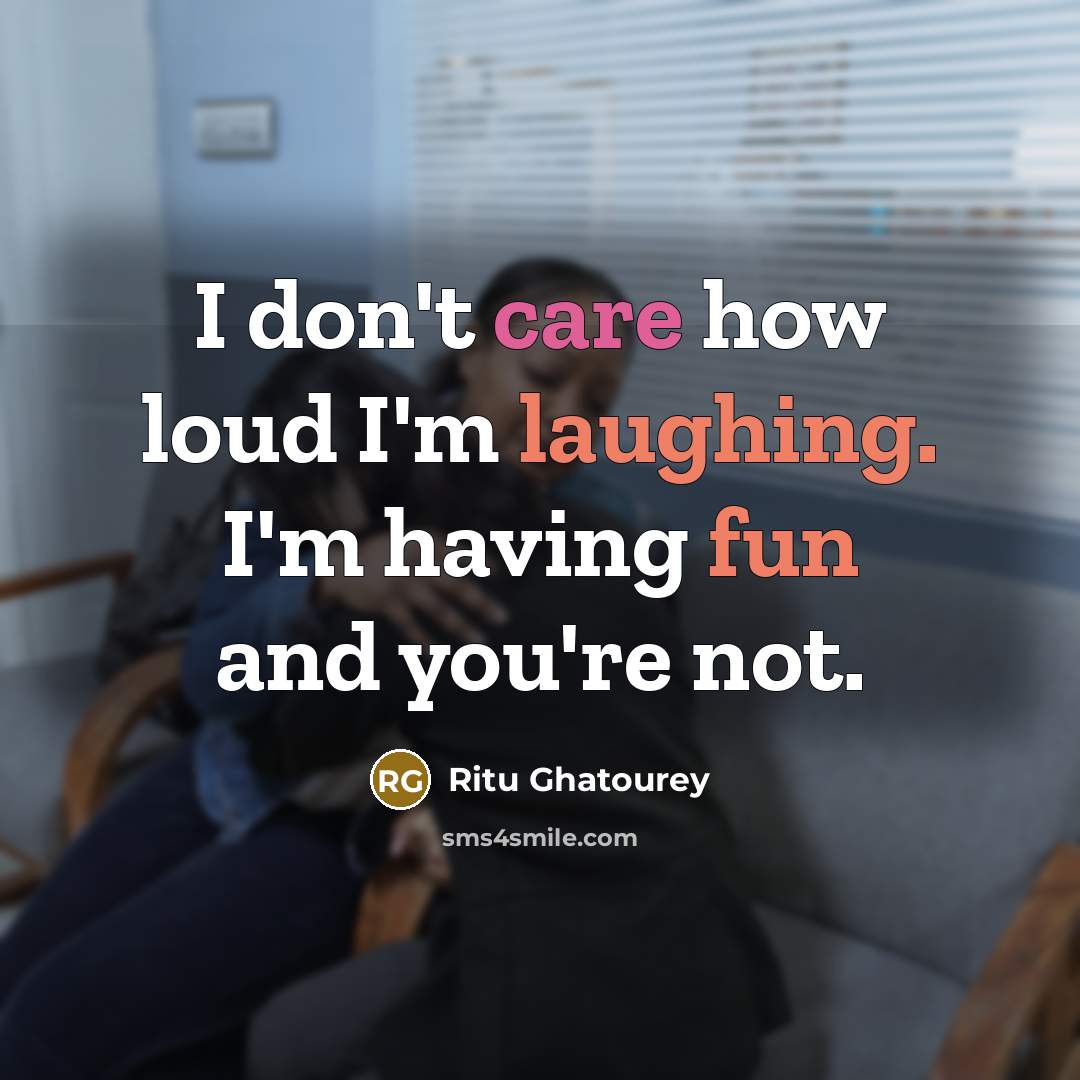 “I don't care how loud I'm laughing. I'm having fun and you're not.” quote by Ritu Ghatourey