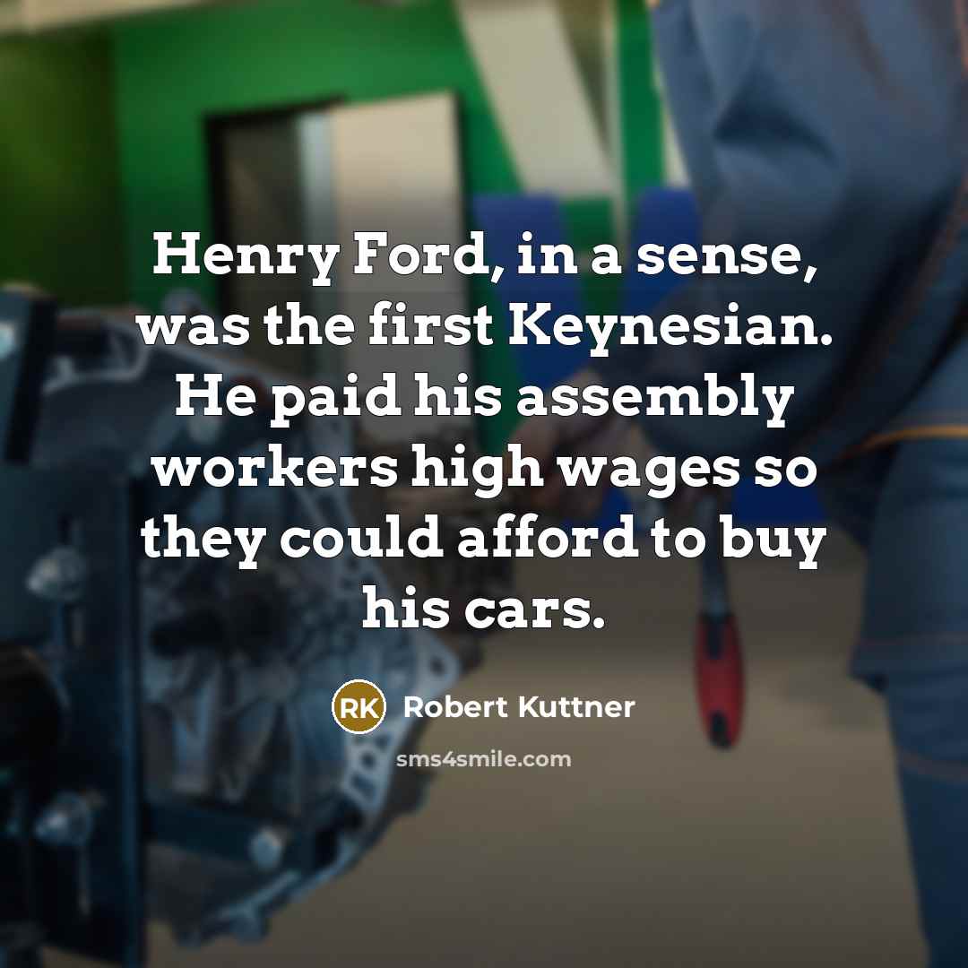 “Henry Ford, in a sense, was the first Keynesian. He…” quote by Robert Kuttner