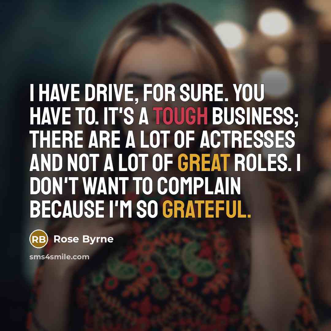 “I have drive, for sure. You have to. It's a tough business; there are a lot of actresses and not a lot of great roles. I don't want to complain because I'm so grateful.” quote by Rose Byrne