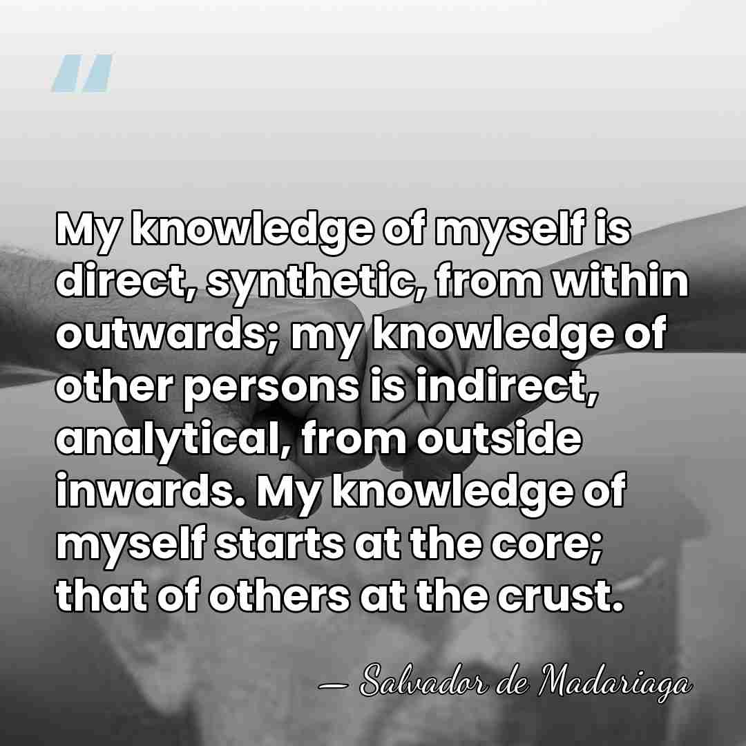 My knowledge of myself is direct, synthetic, from within outwards; my knowledge&hellip; - Salvador de Madariaga