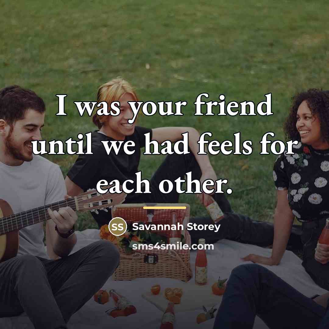 “I was your friend until we had feels for each…” quote by Savannah Storey