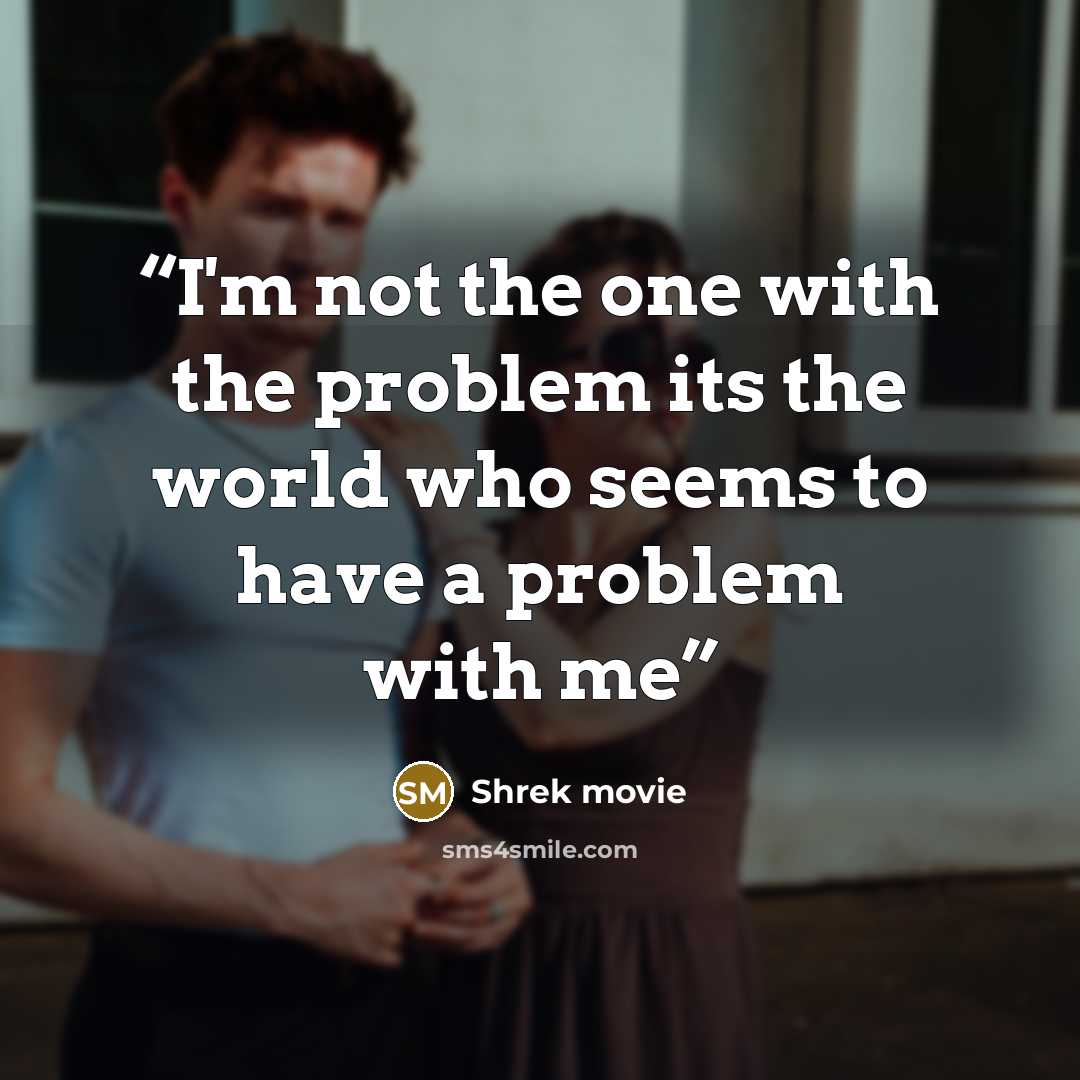 “I'm not the one with the problem its the world who seems to have a problem with me” quote by Shrek movie