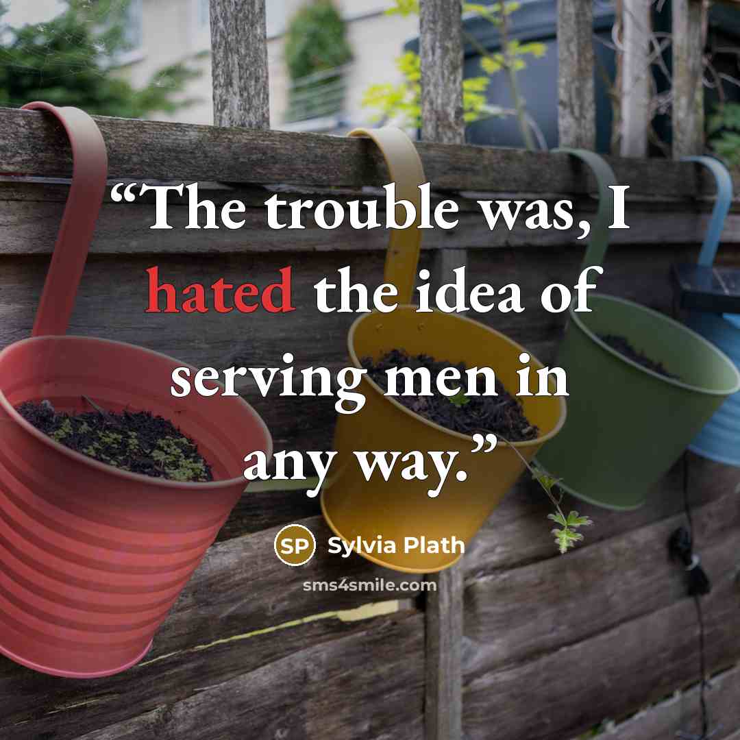 “The trouble was, I hated the idea of serving men in any way.” quote by Sylvia Plath