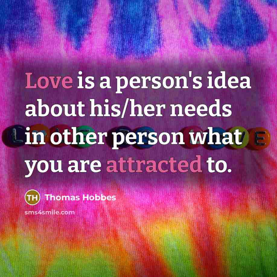 “Love is a person's idea about his/her needs in other person what you are attracted to.” quote by Thomas Hobbes