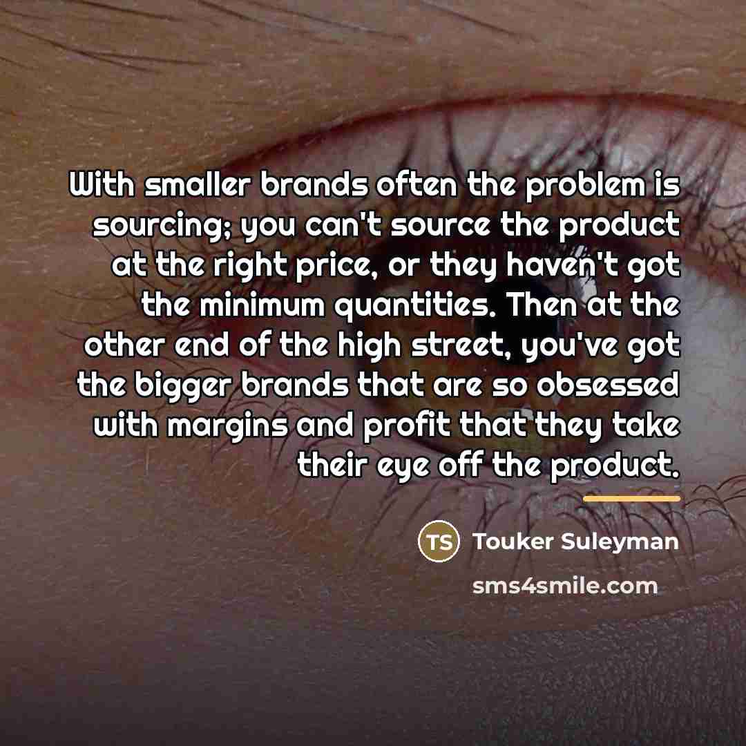 “With smaller brands often the problem is sourcing; you can't…” quote by Touker Suleyman