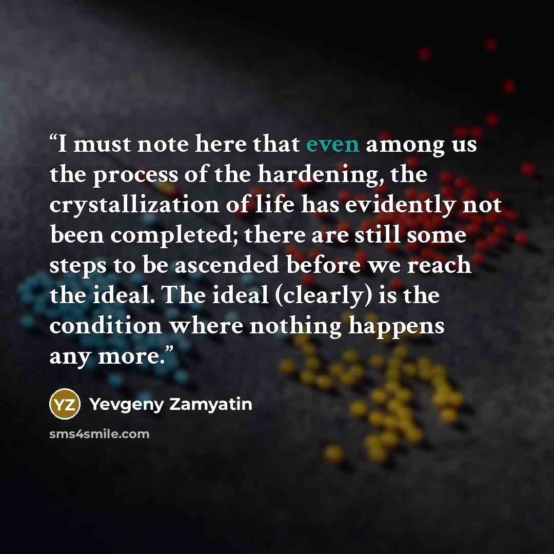 “I must note here that even among us the process of the hardening, the crystallization of life has evidently not been completed; there are still some steps to be ascended before we reach the ideal. The ideal (clearly) is the condition where nothing happens any more.” quote by Yevgeny Zamyatin