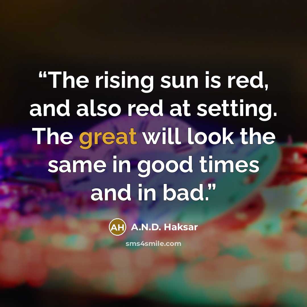 “The rising sun is red, and also red at setting. The great will look the same in good times and in bad.” quote by A.N.D. Haksar