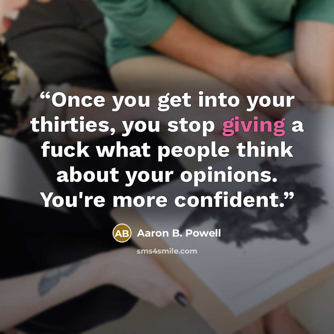 “Once you get into your thirties, you stop giving a fuck what people think about your opinions. You're more confident.” quote by Aaron B. Powell