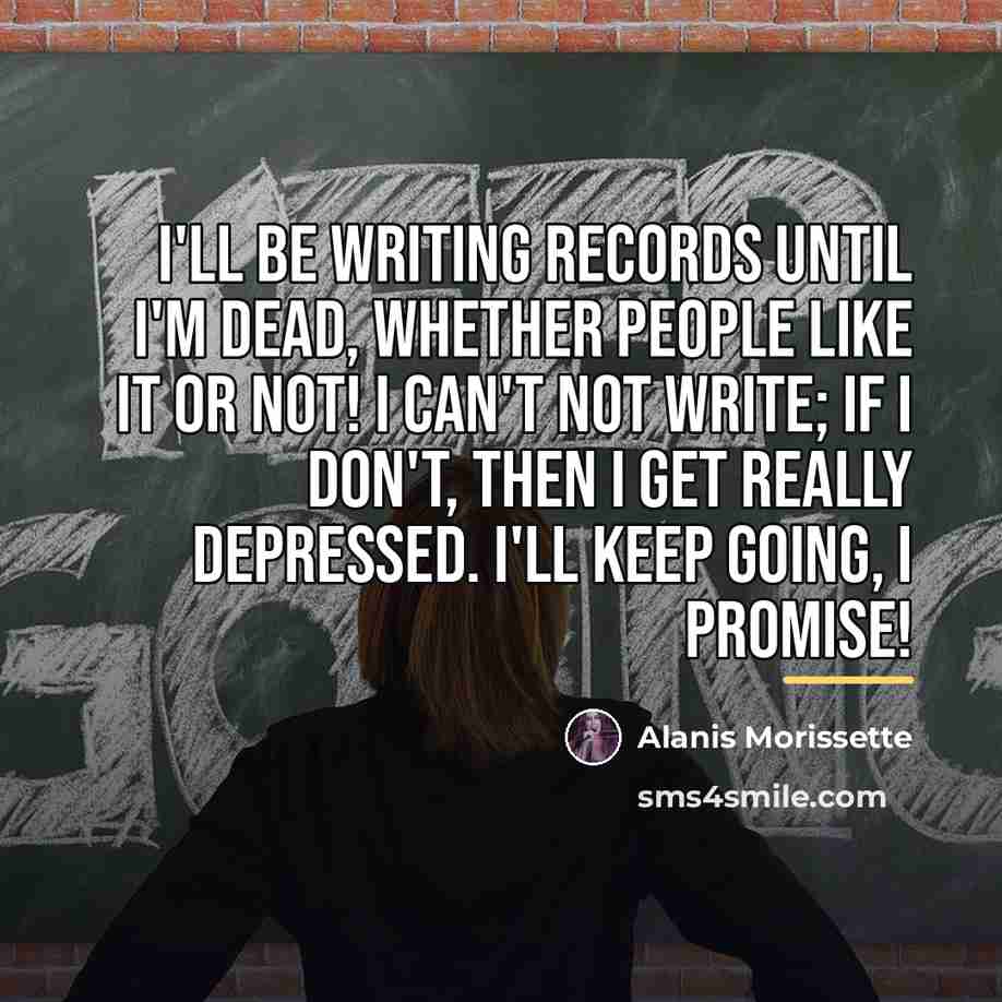 “I'll be writing records until I'm dead, whether people like…” quote by Alanis Morissette