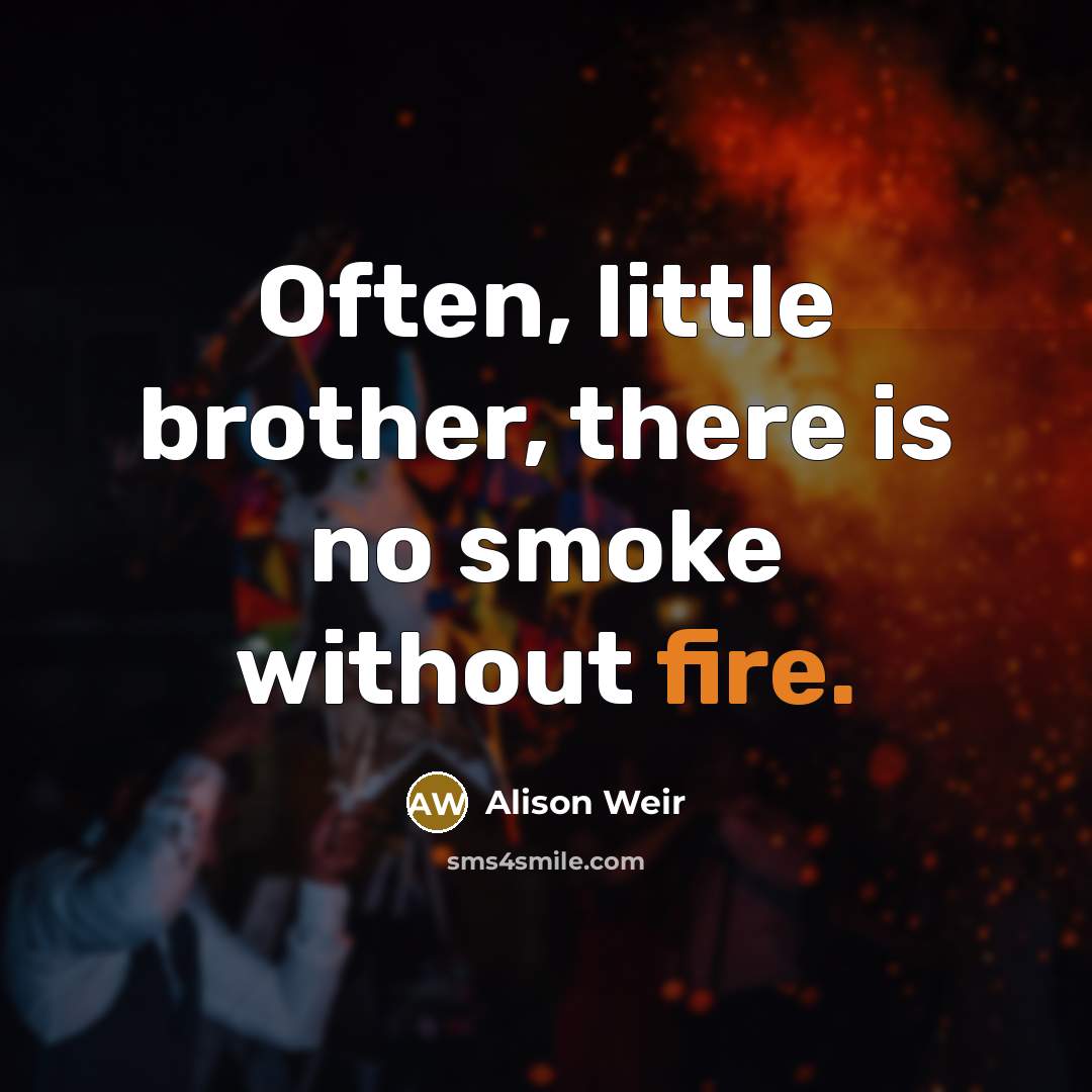 “Often, little brother, there is no smoke without fire.…” quote by Alison Weir