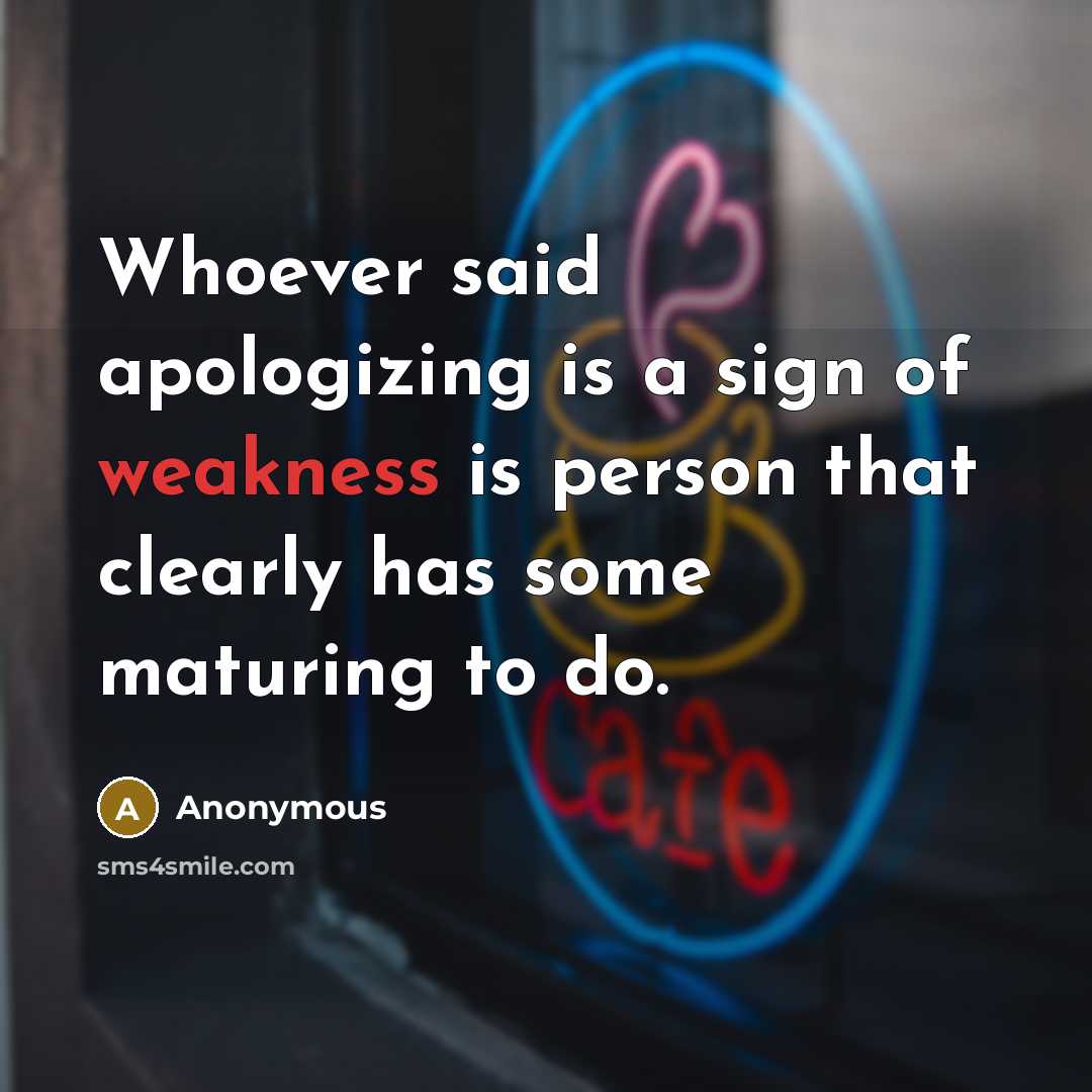 “Whoever said apologizing is a sign of weakness is person that clearly has some maturing to do.” quote by Anonymous