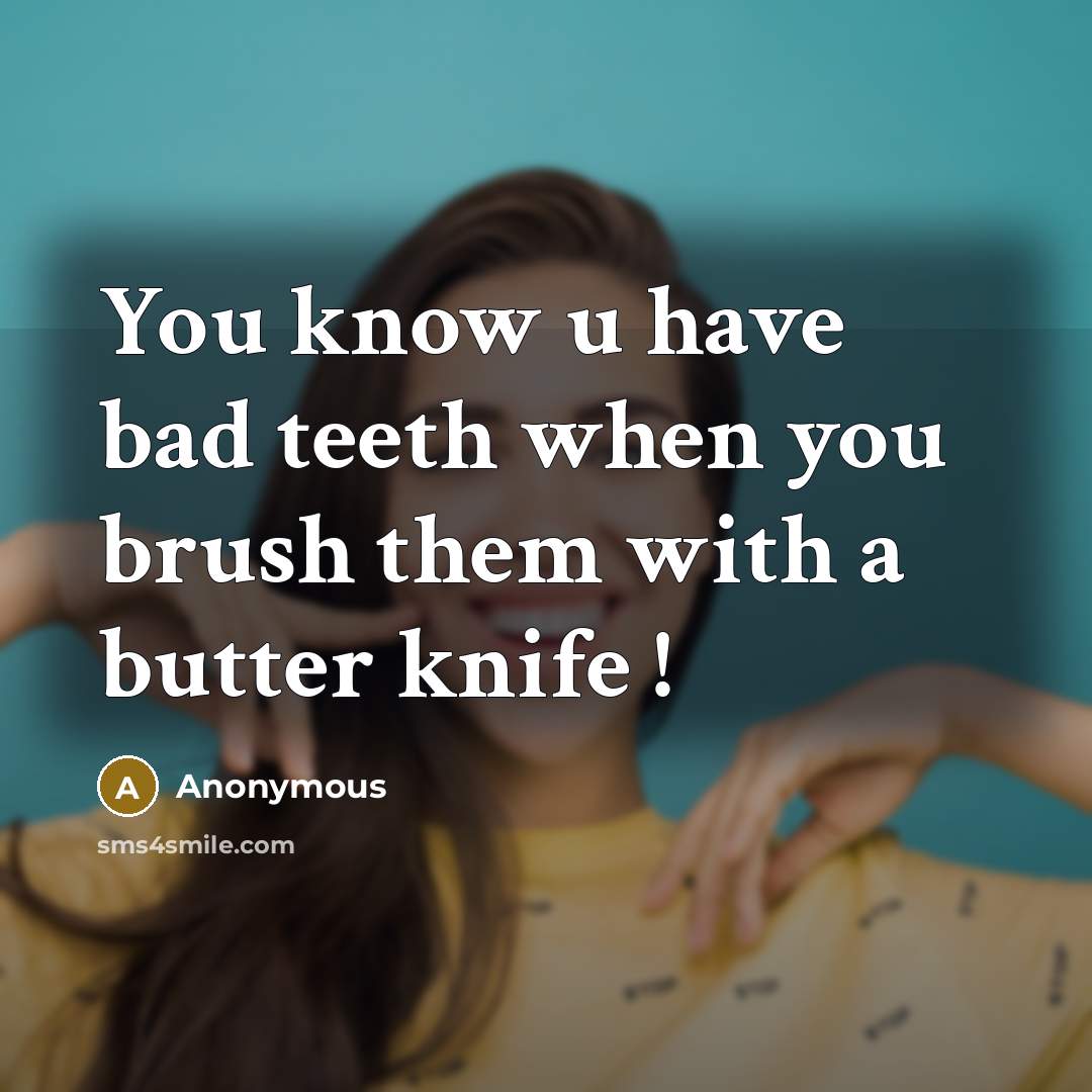 “You know u have bad teeth when you brush them with a butter knife !” quote by Anonymous