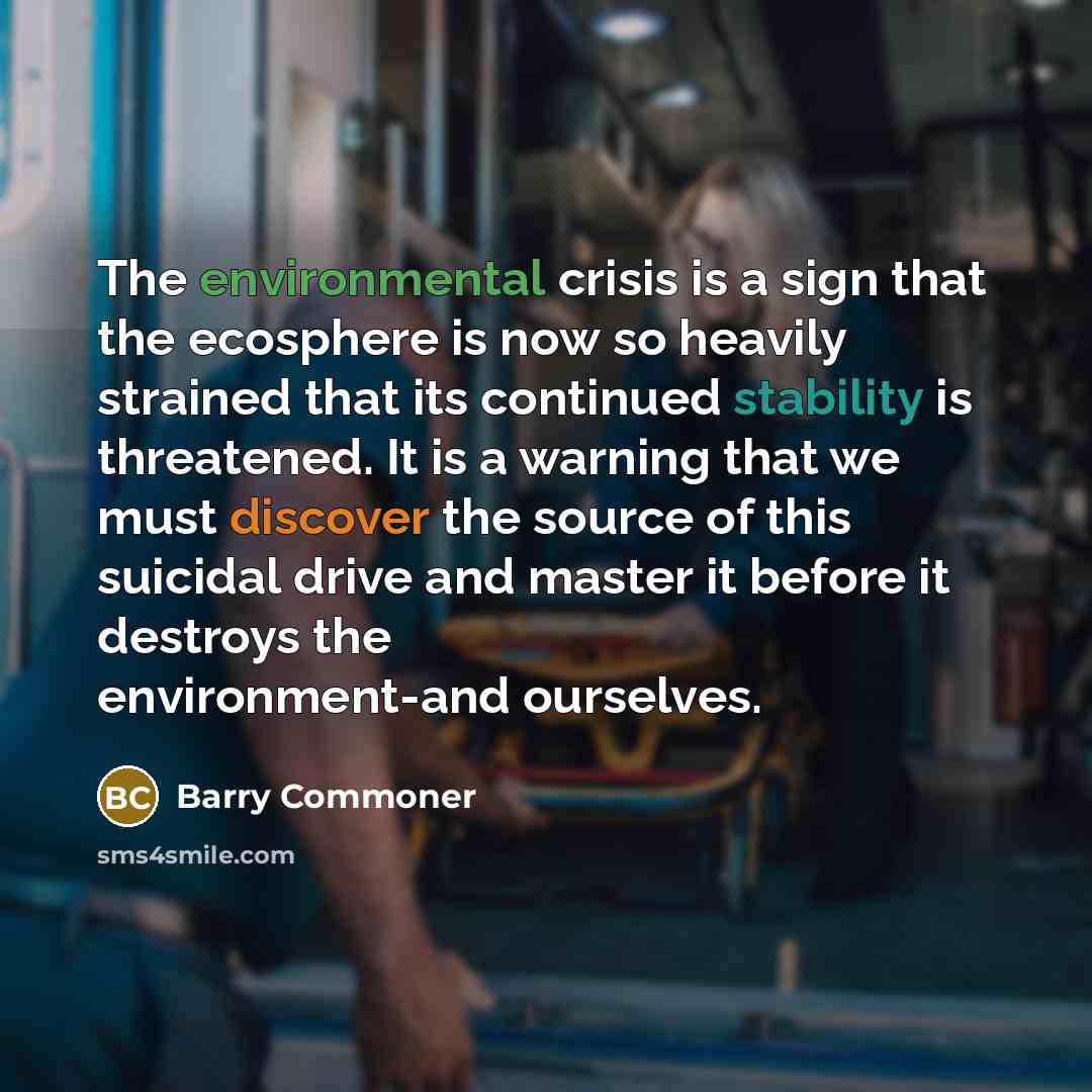 “The environmental crisis is a sign that the ecosphere is now so heavily strained that its continued stability is threatened. It is a warning that we must discover the source of this suicidal drive and master it before it destroys the environment-and ourselves.” quote by Barry Commoner