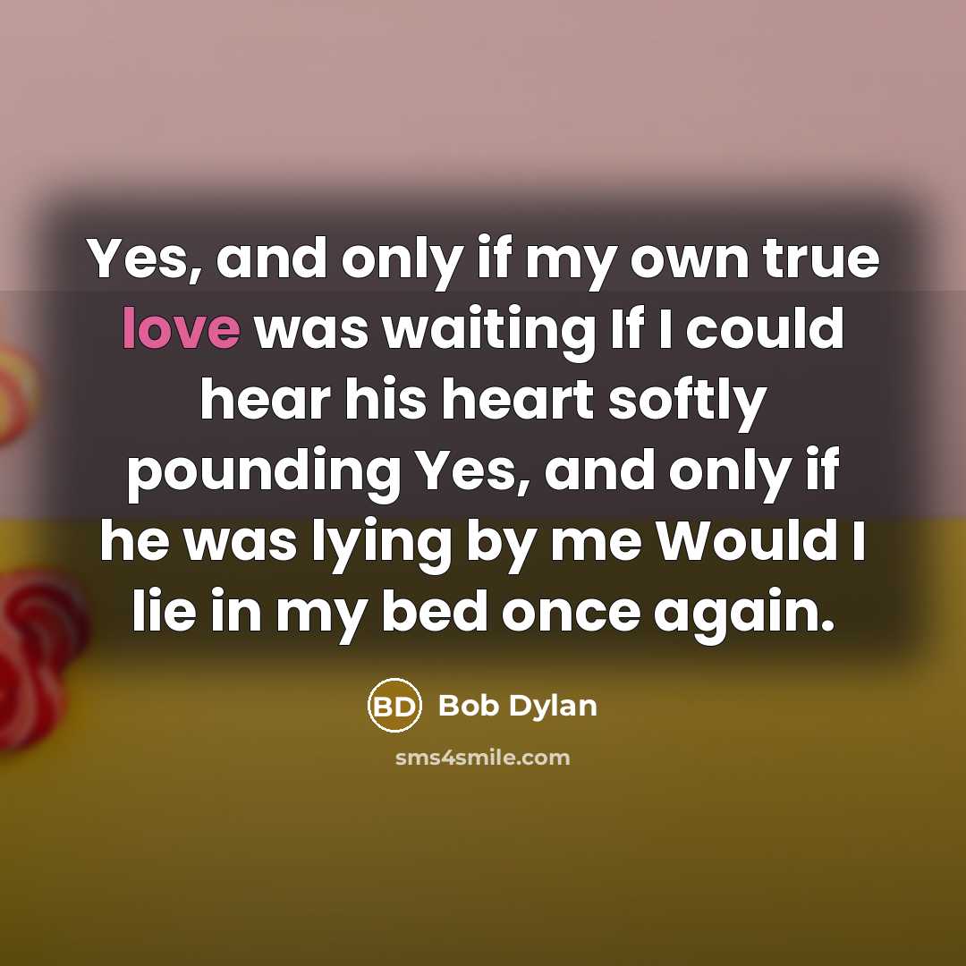 “Yes, and only if my own true love was waiting…” quote by Bob Dylan