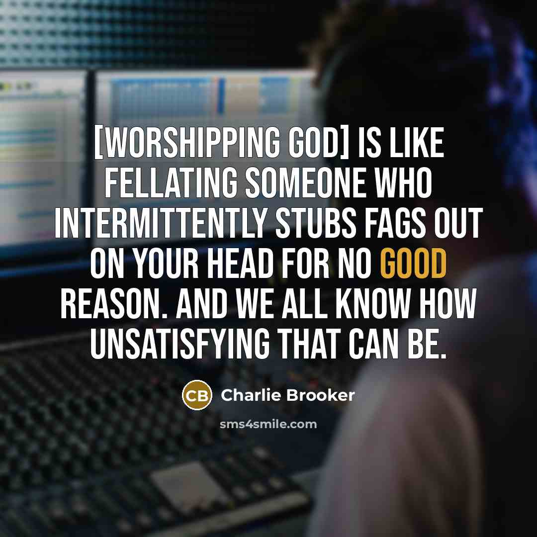 “[Worshipping God] is like fellating someone who intermittently stubs fags…” quote by Charlie Brooker