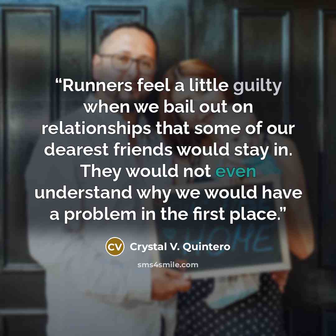 “Runners feel a little guilty when we bail out on relationships that some of our dearest friends would stay in. They would not even understand why we would have a problem in the first place.” quote by Crystal V. Quintero