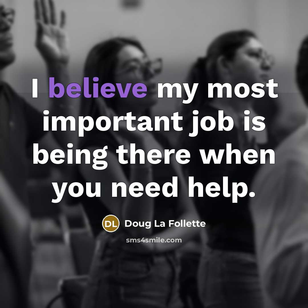 “I believe my most important job is being there when you need help.” quote by Doug La Follette