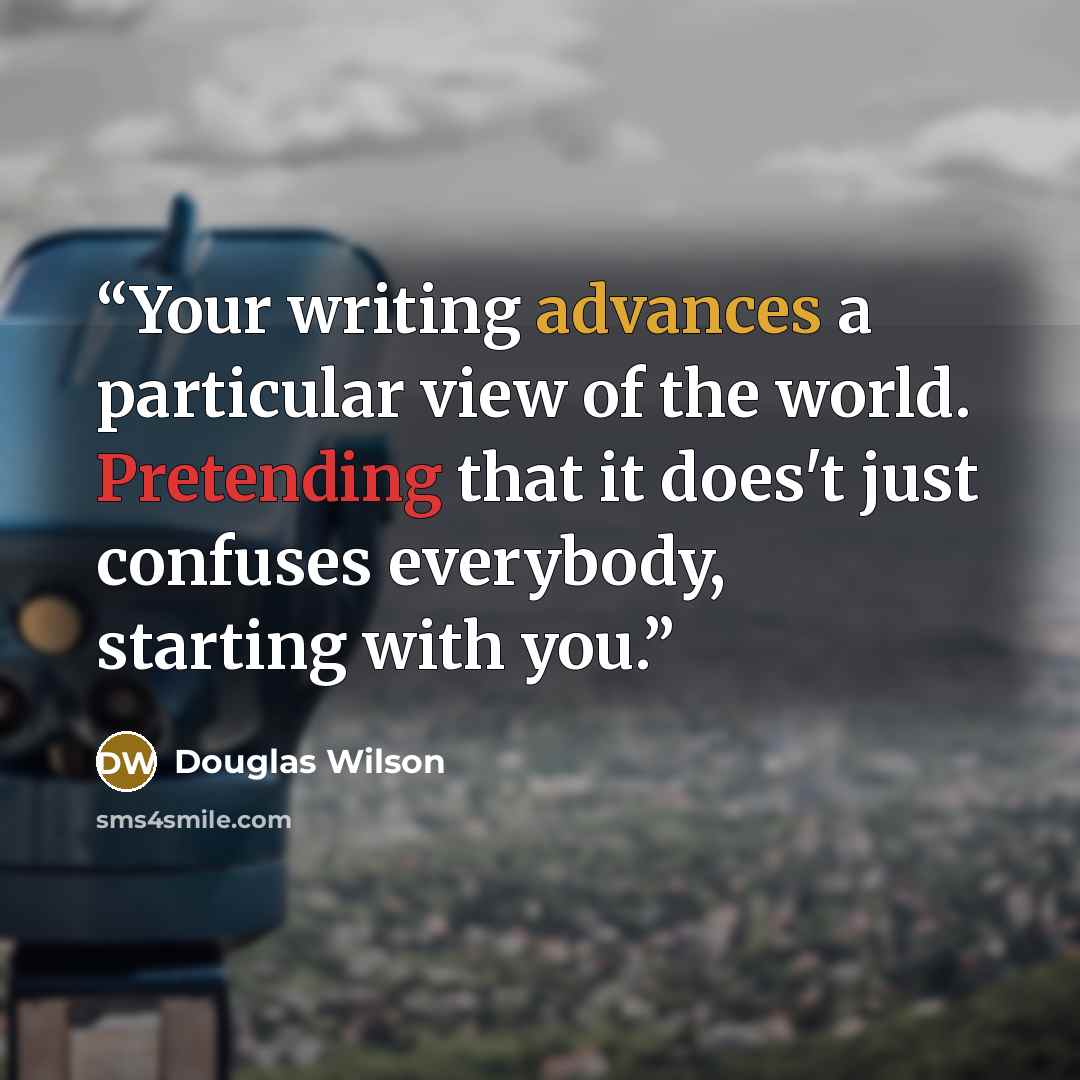 “Your writing advances a particular view of the world. Pretending that it does't just confuses everybody, starting with you.” quote by Douglas Wilson