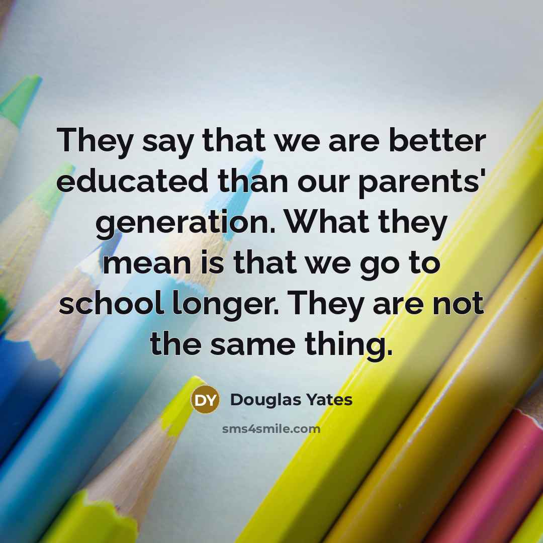 “They say that we are better educated than our parents'…” quote by Douglas Yates