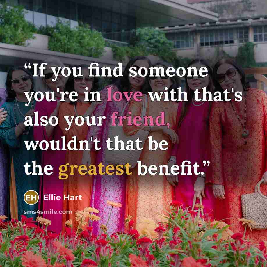 “If you find someone you're in love with that's also your friend, wouldn't that be the greatest benefit.” quote by Ellie Hart