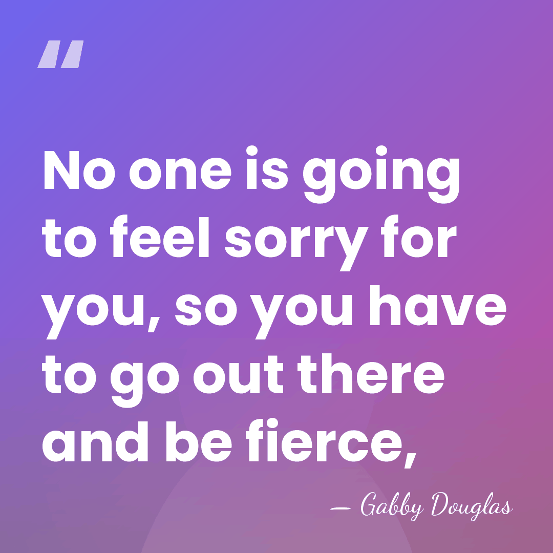 No one is going to feel sorry for you, so you have&hellip; - Gabby Douglas