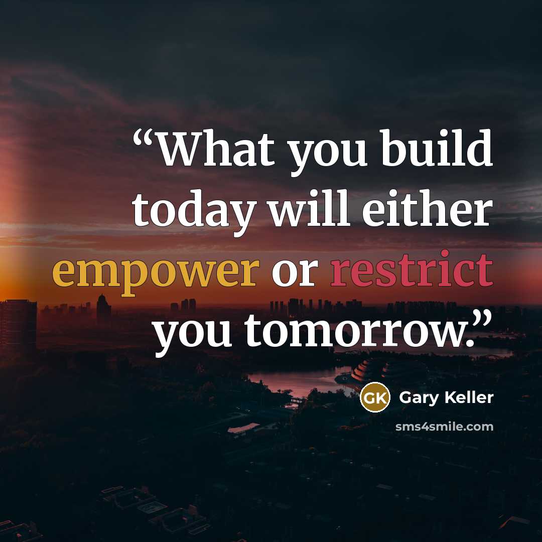 “What you build today will either empower or restrict you tomorrow.” quote by Gary Keller