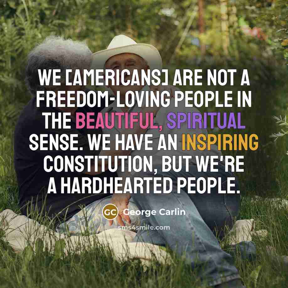 “We [americans] are not a freedom-loving people in the beautiful, spiritual sense. We have an inspiring Constitution, but we're a hardhearted people.” quote by George Carlin