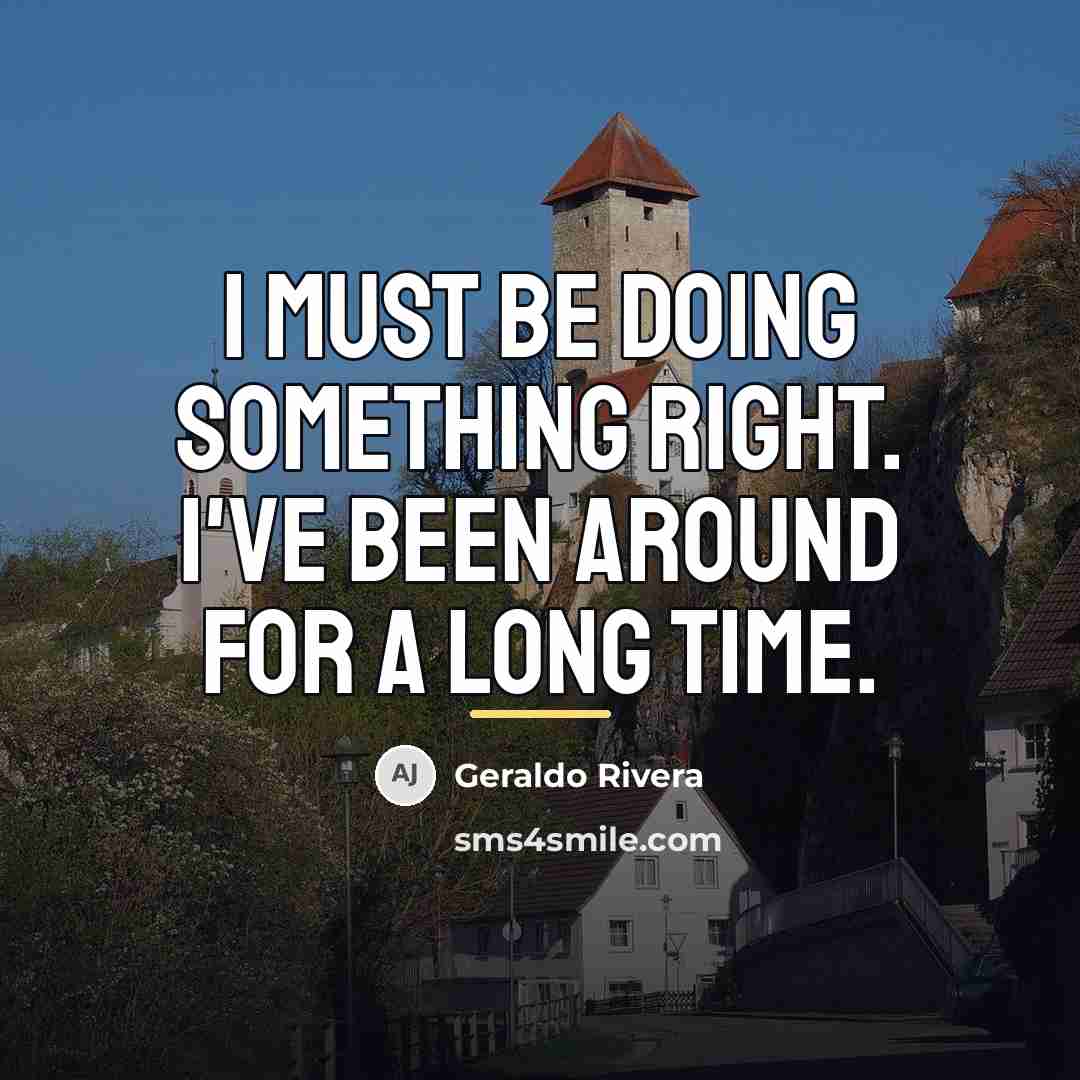 “I must be doing something right. I've been around for…” quote by Geraldo Rivera