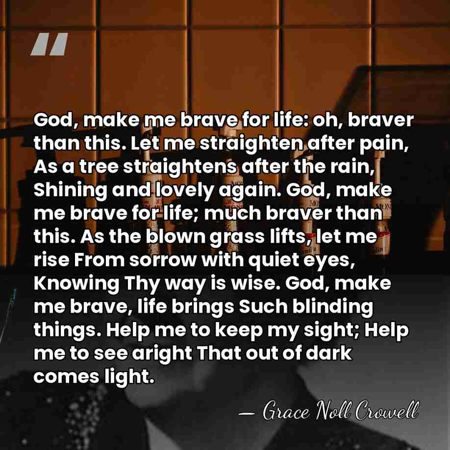 God, make me brave for life: oh, braver than this. Let me&hellip; - Grace Noll Crowell