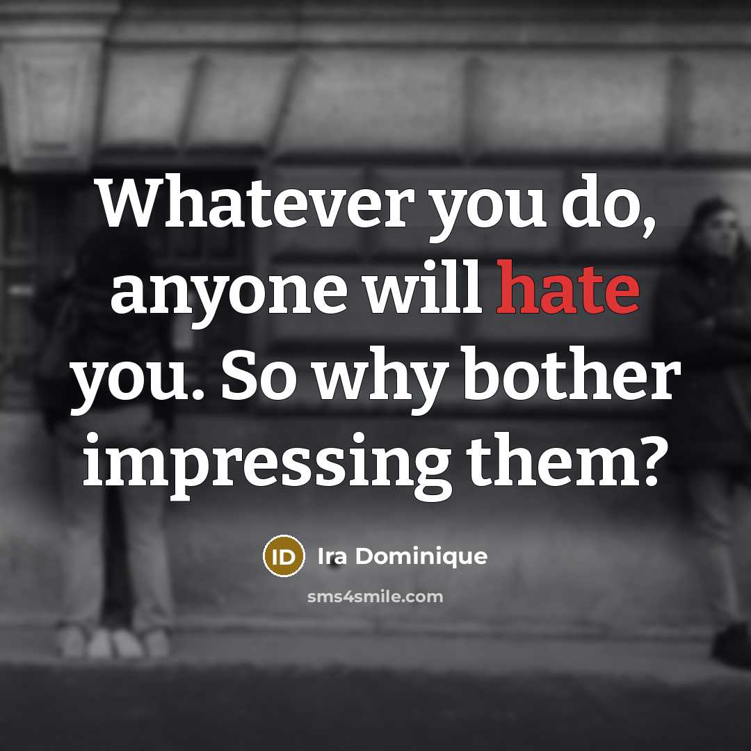 “Whatever you do, anyone will hate you. So why bother impressing them?” quote by Ira Dominique